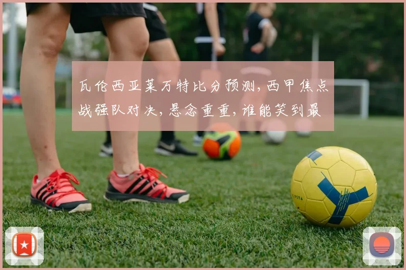 瓦伦西亚莱万特比分预测,西甲焦点战强队对决,悬念重重,谁能笑到最后