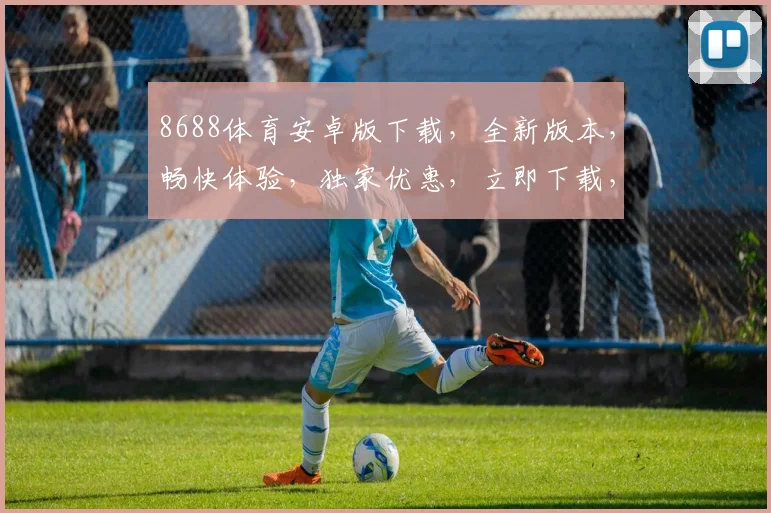 8688体育安卓版下载，全新版本，畅快体验，独家优惠，立即下载，不容错过，三重惊喜，等你来拿