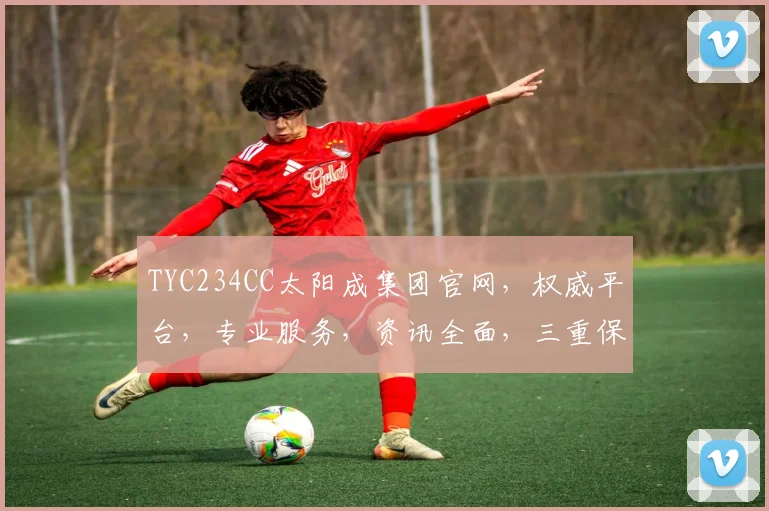 TYC234CC太阳成集团官网，权威平台，专业服务，资讯全面，三重保障，值得信赖，一站式体验