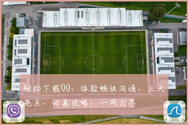 轻松下载QQ，体验畅快沟通，三大亮点，必看攻略，一网打尽