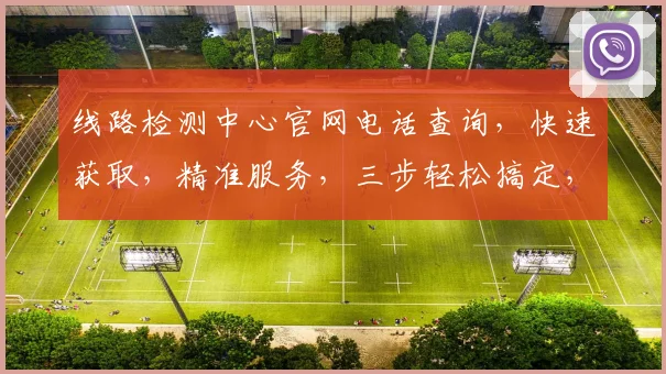 线路检测中心官网电话查询，快速获取，精准服务，三步轻松搞定，咨询必备