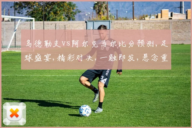 乌德勒支vs阿尔克马尔比分预测,足球盛宴,精彩对决,一触即发,悬念重重,敬请期待