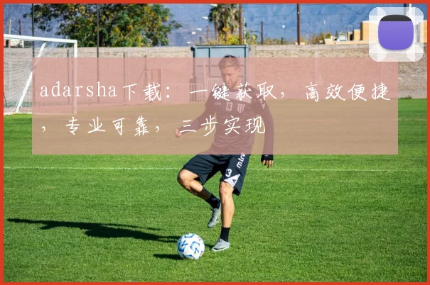 adarsha下载：一键获取，高效便捷，专业可靠，三步实现