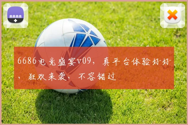 6686电竞盛宴v09，真平台体验好好，狂欢来袭，不容错过