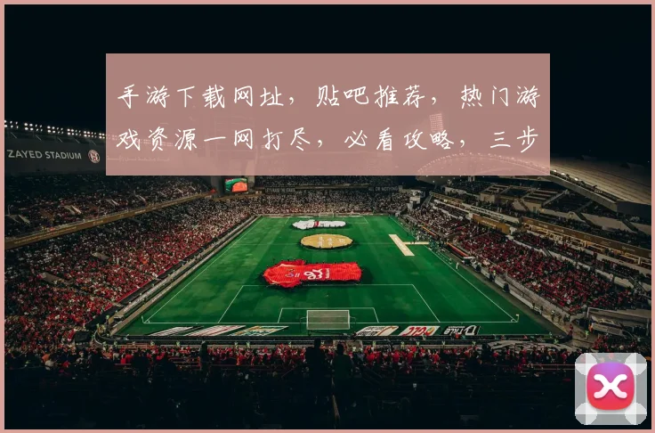手游下载网址，贴吧推荐，热门游戏资源一网打尽，必看攻略，三步轻松找到
