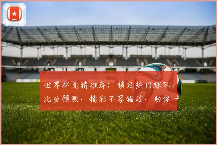 世界杯竞猜推荐：锁定热门球队，比分预测，精彩不容错过，助你一臂之力