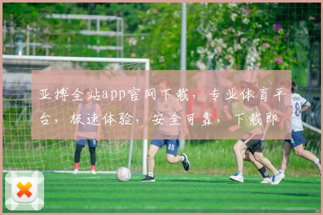 亚搏全站app官网下载，专业体育平台，极速体验，安全可靠，下载即享