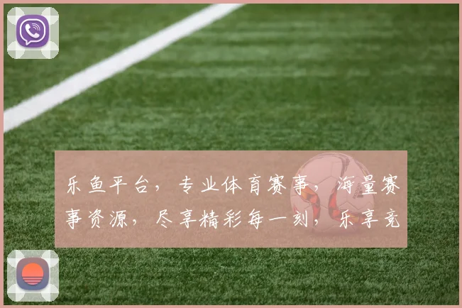 乐鱼平台，专业体育赛事，海量赛事资源，尽享精彩每一刻，乐享竞技乐趣