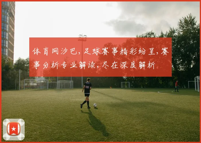 体育网沙巴,足球赛事精彩纷呈,赛事分析专业解读,尽在深度解析