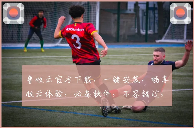 鲁牧云官方下载，一键安装，畅享牧云体验，必备软件，不容错过，轻松上手，三步完成
