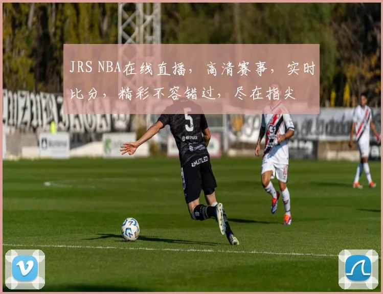JRS NBA在线直播，高清赛事，实时比分，精彩不容错过，尽在指尖